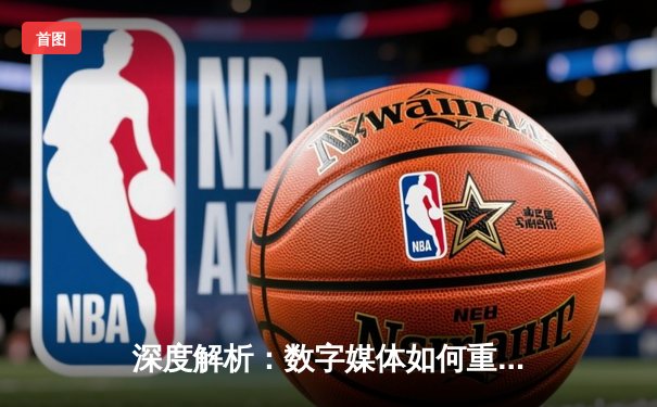 深度解析：数字媒体如何重塑现代体育新闻的叙事与消费模式