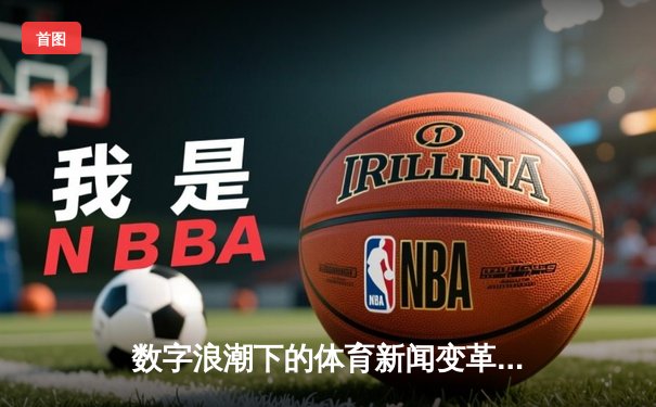 数字浪潮下的体育新闻变革：从信息传递到沉浸式体验革命