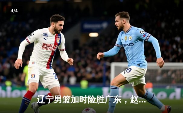 辽宁男篮加时险胜广东，赵继伟33+8+5率队夺赛点 - 4