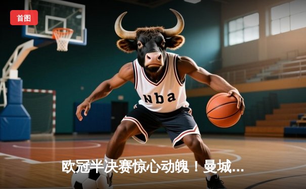 欧冠半决赛惊心动魄！曼城主场2-1逆转皇马，德布劳内传射建功