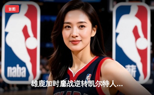 雄鹿加时鏖战逆转凯尔特人 字母哥44+14+7统治攻防