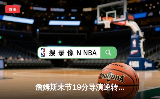 詹姆斯末节19分导演逆转！湖人加时险胜勇士，库里空砍46分