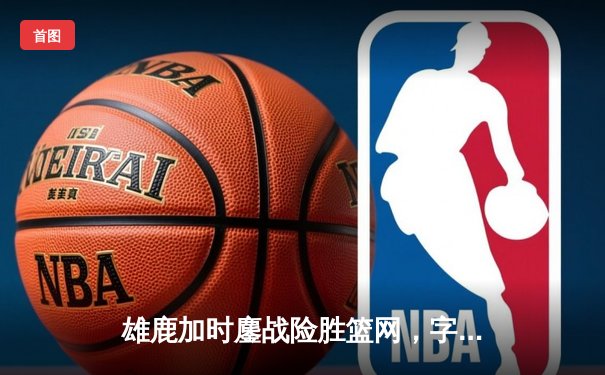 雄鹿加时鏖战险胜篮网，字母哥44分14篮板制霸内线