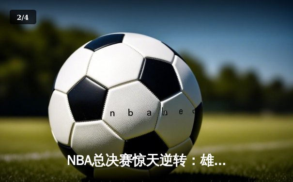 NBA总决赛惊天逆转：雄鹿加时险胜太阳，字母哥狂砍42分创纪录 - 2
