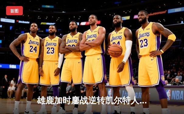 雄鹿加时鏖战逆转凯尔特人 字母哥44分天神下凡创赛季新高