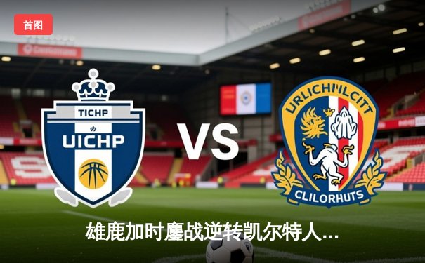 雄鹿加时鏖战逆转凯尔特人，字母哥44分捍卫主场