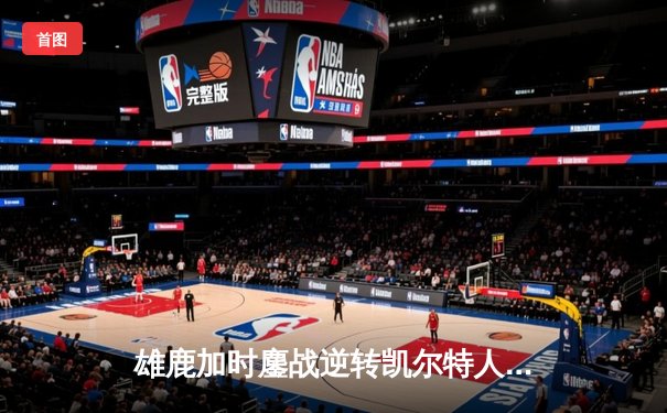 雄鹿加时鏖战逆转凯尔特人，字母哥44分捍卫主场